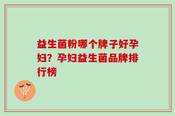 益生菌粉哪个牌子好孕妇？孕妇益生菌品牌排行榜