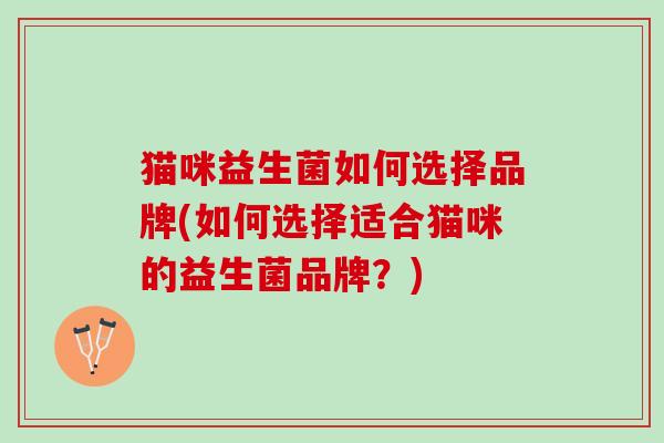 猫咪益生菌如何选择品牌(如何选择适合猫咪的益生菌品牌？)