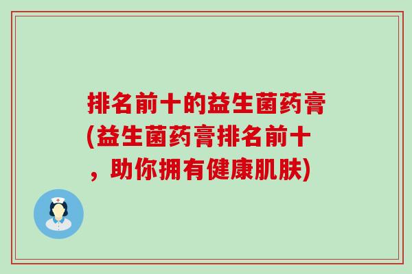 排名前十的益生菌药膏(益生菌药膏排名前十，助你拥有健康肌肤)