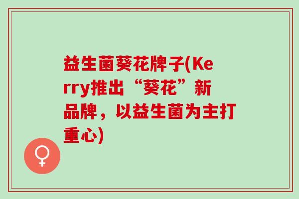 益生菌葵花牌子(Kerry推出“葵花”新品牌，以益生菌为主打重心)