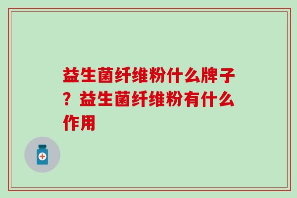 益生菌纤维粉什么牌子?益生菌纤维粉有什么作用 益生菌纤维粉什么牌子?益生菌纤维粉有什么作用