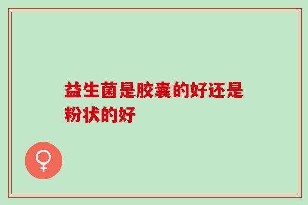 益生菌是胶囊的好还是粉状的好
