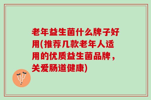 老年益生菌什么牌子好用(推荐几款老年人适用的优质益生菌品牌，关爱肠道健康)
