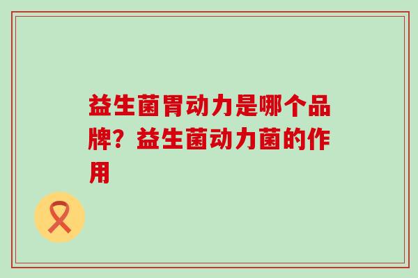 益生菌胃动力是哪个品牌？益生菌动力菌的作用