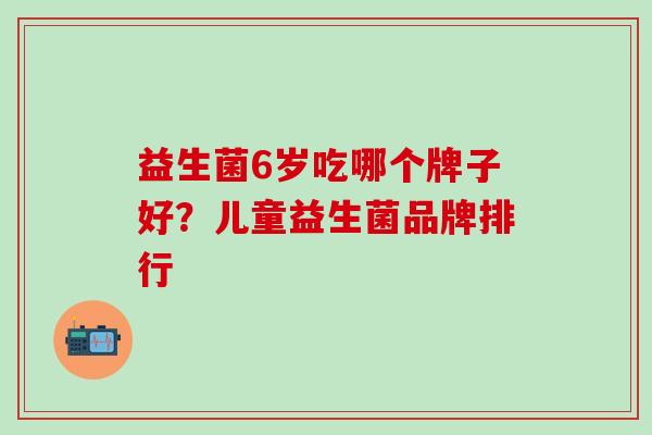 益生菌6岁吃哪个牌子好？儿童益生菌品牌排行