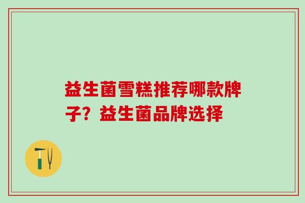 益生菌雪糕推荐哪款牌子？益生菌品牌选择