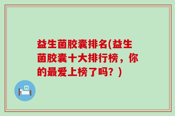 益生菌胶囊排名(益生菌胶囊十大排行榜，你的最爱上榜了吗？)