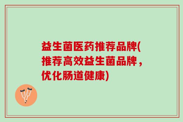 益生菌医药推荐品牌(推荐高效益生菌品牌，优化肠道健康)
