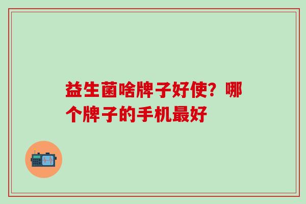 益生菌啥牌子好使？哪个牌子的手机最好