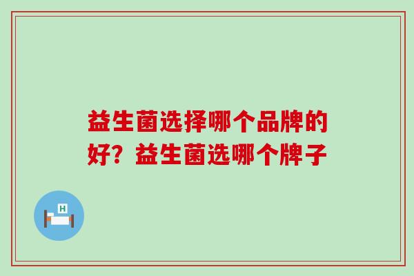 益生菌选择哪个品牌的好？益生菌选哪个牌子