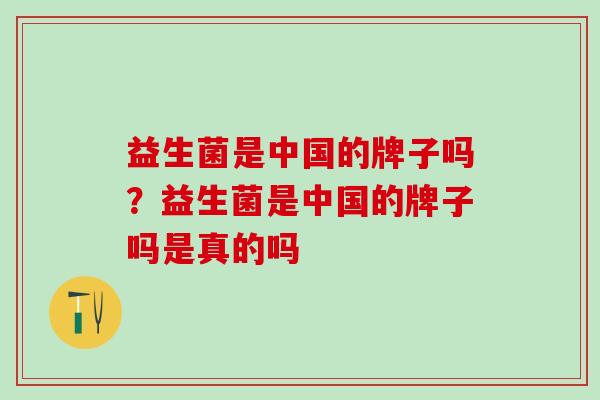 益生菌是中国的牌子吗？益生菌是中国的牌子吗是真的吗