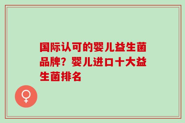 国际认可的婴儿益生菌品牌？婴儿进口十大益生菌排名