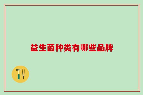 益生菌种类有哪些品牌 益生菌种类有哪些品牌