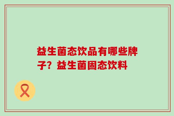 益生菌态饮品有哪些牌子?益生菌固态饮料 益生菌态饮品有哪些牌子?益生菌固态饮料