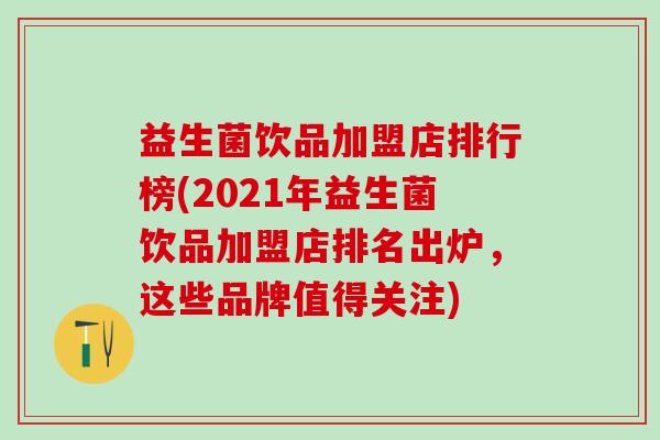 益生菌饮品加盟店排行榜(2021年益生菌饮品加盟店排名出炉,这些品牌值得关注) 益生菌饮品加盟店排行榜(2021年益生菌饮品加盟店排名出炉,这些品牌值得关注)