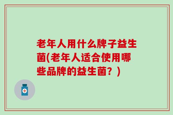 老年人用什么牌子益生菌(老年人适合使用哪些品牌的益生菌？)