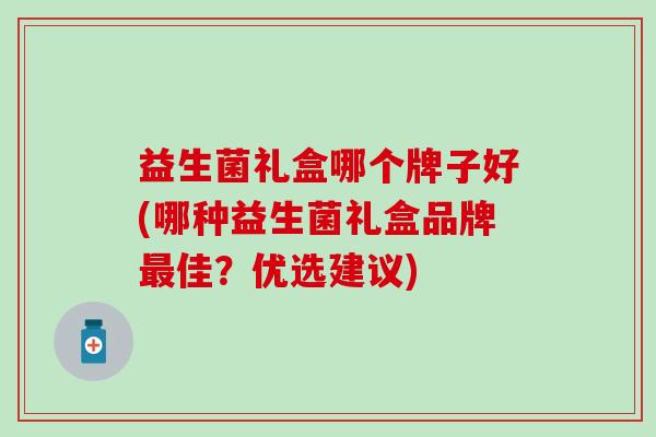 益生菌礼盒哪个牌子好(哪种益生菌礼盒品牌最佳？优选建议)