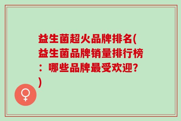 益生菌超火品牌排名(益生菌品牌销量排行榜：哪些品牌受欢迎？)