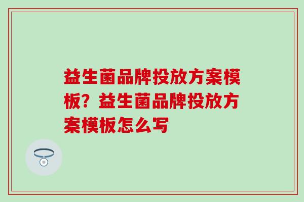 益生菌品牌投放方案模板？益生菌品牌投放方案模板怎么写