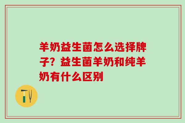 羊奶益生菌怎么选择牌子？益生菌羊奶和纯羊奶有什么区别