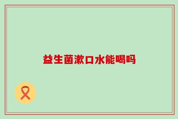 益生菌漱口水能喝吗