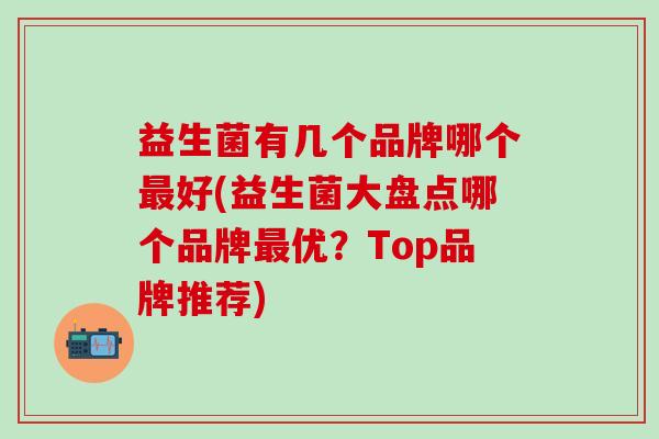 益生菌有几个品牌哪个最好(益生菌大盘点哪个品牌最优？Top品牌推荐)