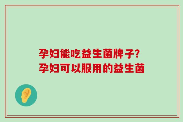 孕妇能吃益生菌牌子？孕妇可以服用的益生菌