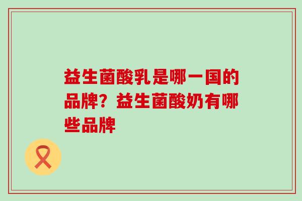 益生菌酸乳是哪一国的品牌？益生菌酸奶有哪些品牌