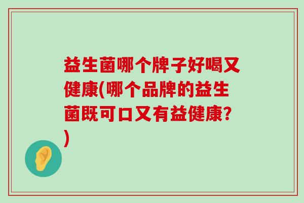 益生菌哪个牌子好喝又健康(哪个品牌的益生菌既可口又有益健康？)