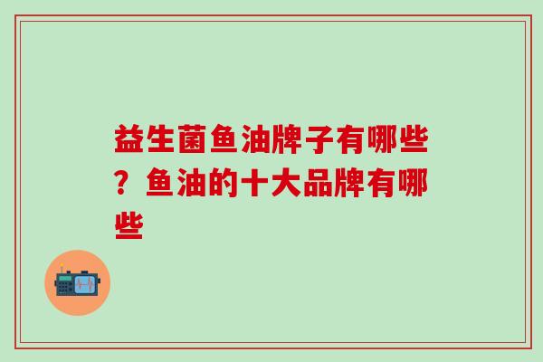 益生菌鱼油牌子有哪些？鱼油的十大品牌有哪些