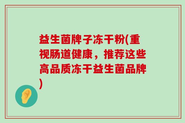 益生菌牌子冻干粉(重视肠道健康，推荐这些高品质冻干益生菌品牌)