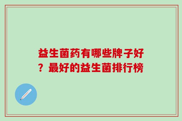 益生菌药有哪些牌子好？最好的益生菌排行榜