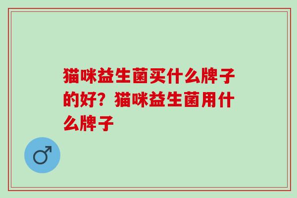 猫咪益生菌买什么牌子的好？猫咪益生菌用什么牌子