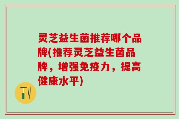 灵芝益生菌推荐哪个品牌(推荐灵芝益生菌品牌，增强免疫力，提高健康水平)