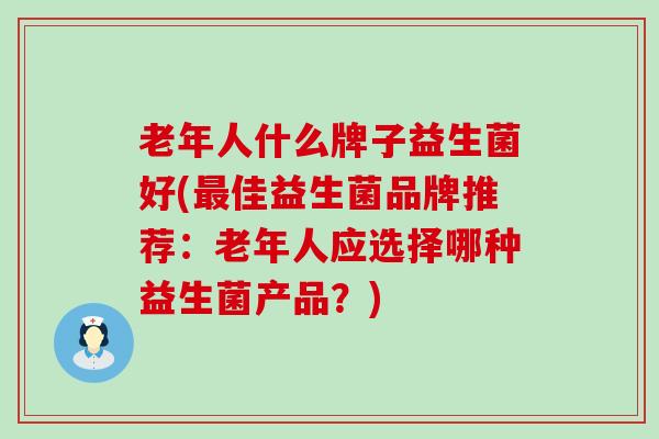 老年人什么牌子益生菌好(最佳益生菌品牌推荐：老年人应选择哪种益生菌产品？)