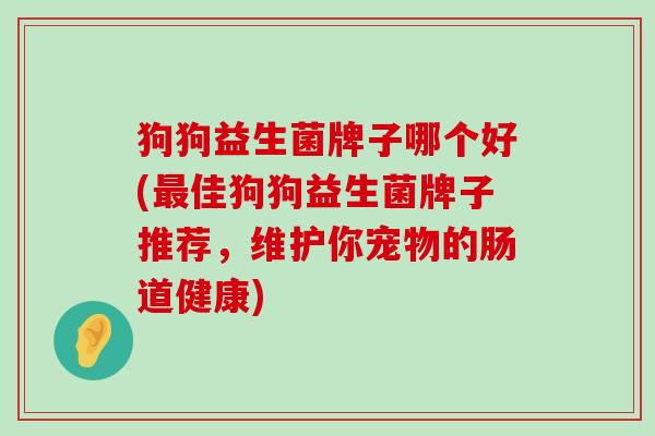 狗狗益生菌牌子哪个好(最佳狗狗益生菌牌子推荐，维护你宠物的肠道健康)