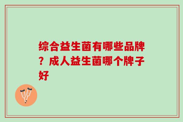 综合益生菌有哪些品牌？成人益生菌哪个牌子好