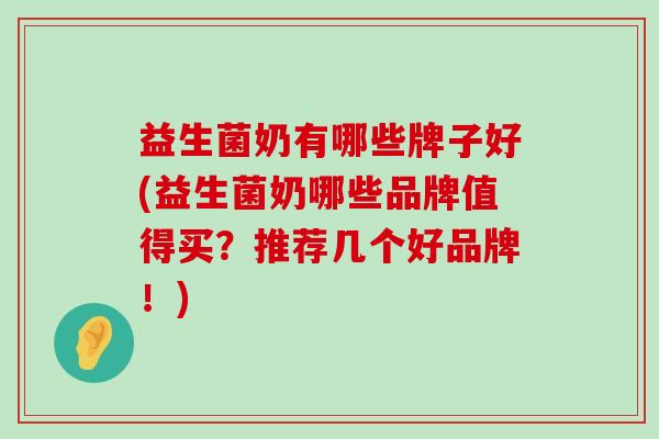 益生菌奶有哪些牌子好(益生菌奶哪些品牌值得买？推荐几个好品牌！)