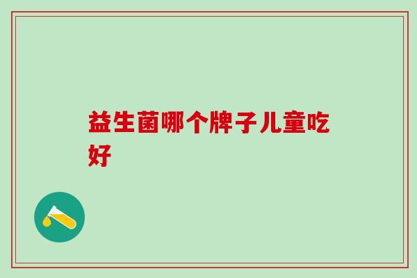 益生菌哪个牌子儿童吃好 益生菌哪个牌子儿童吃好