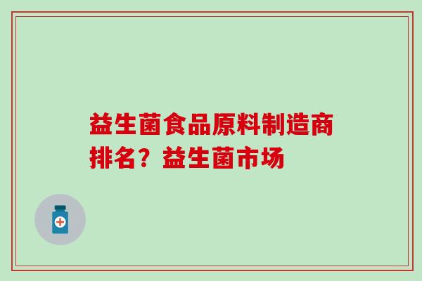 益生菌食品原料制造商排名？益生菌市场