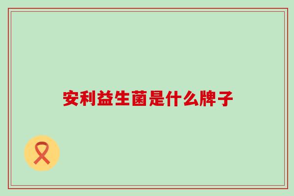 安利益生菌是什么牌子