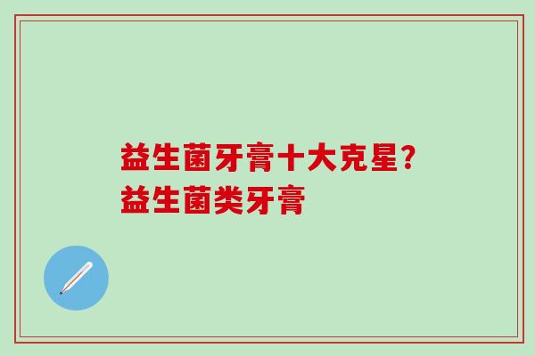 益生菌牙膏十大克星？益生菌类牙膏