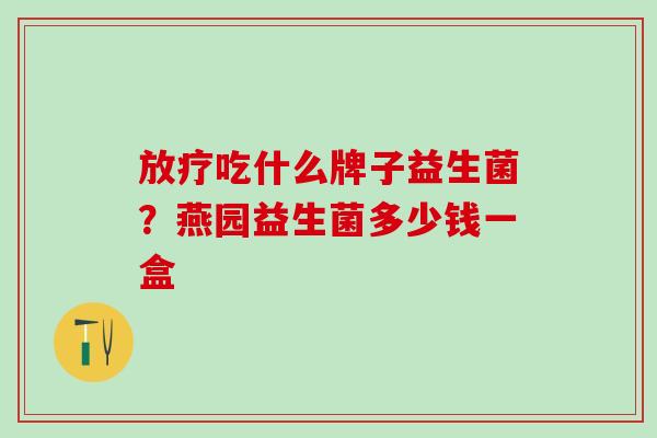 放疗吃什么牌子益生菌？燕园益生菌多少钱一盒