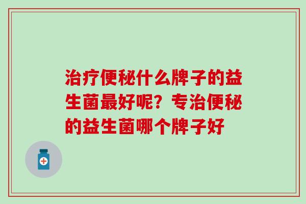治疗便秘什么牌子的益生菌最好呢？专治便秘的益生菌哪个牌子好