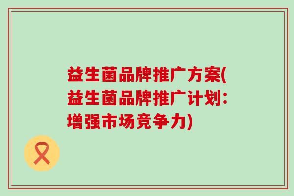 益生菌品牌推广方案(益生菌品牌推广计划：增强市场竞争力)