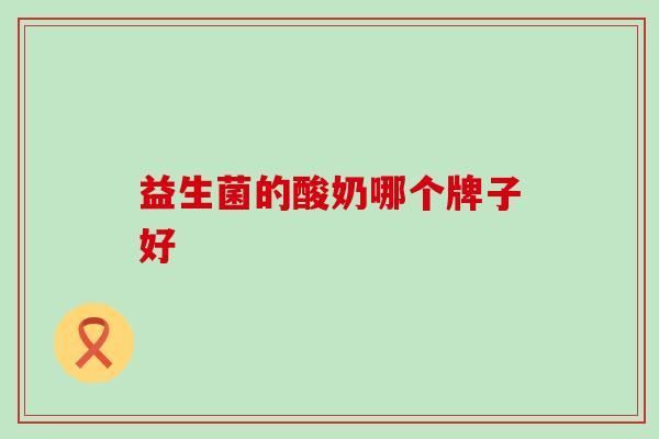 益生菌的酸奶哪个牌子好 益生菌的酸奶哪个牌子好