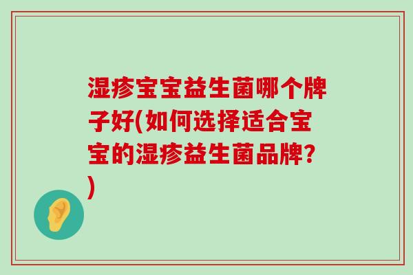 宝宝益生菌哪个牌子好(如何选择适合宝宝的益生菌品牌？)