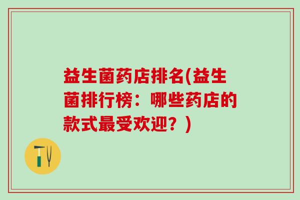 益生菌药店排名(益生菌排行榜：哪些药店的款式最受欢迎？)