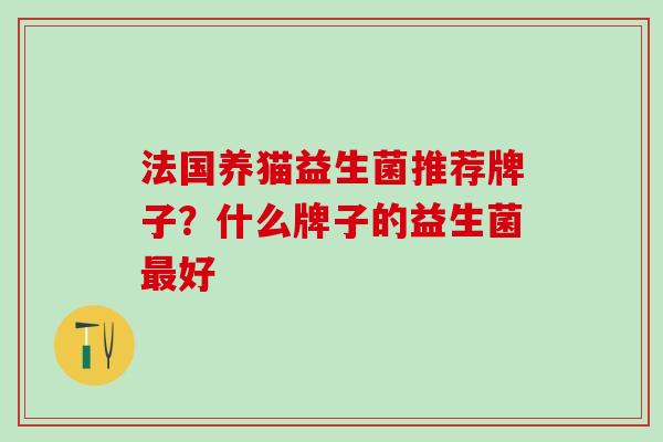 法国养猫益生菌推荐牌子？什么牌子的益生菌最好
