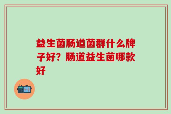 益生菌肠道菌群什么牌子好？肠道益生菌哪款好